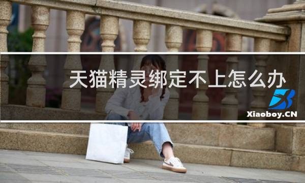天猫精灵绑定不上怎么办