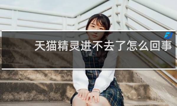天猫精灵进不去了怎么回事