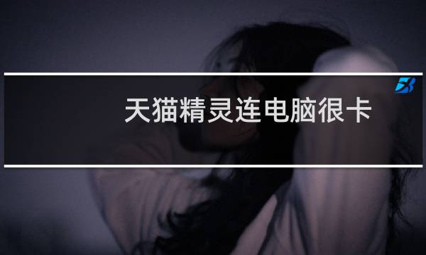 天猫精灵连电脑很卡