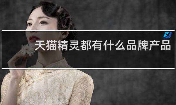 天猫精灵都有什么品牌产品