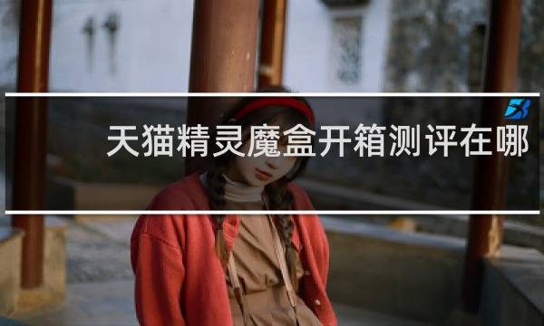 天猫精灵魔盒开箱测评在哪
