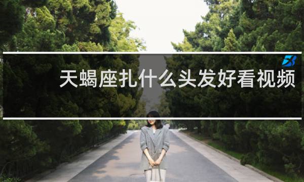 天蝎座扎什么头发好看视频