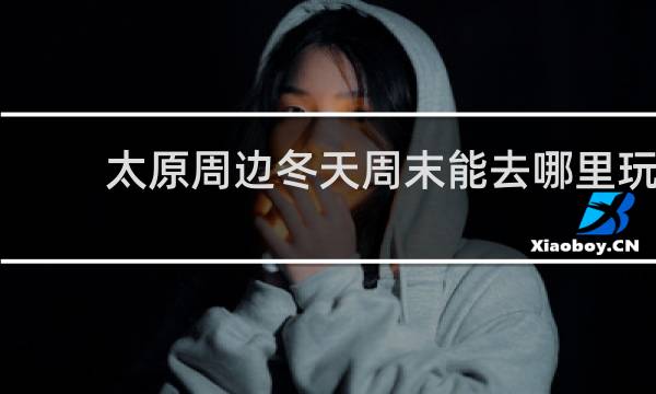 太原周边冬天周末能去哪里玩