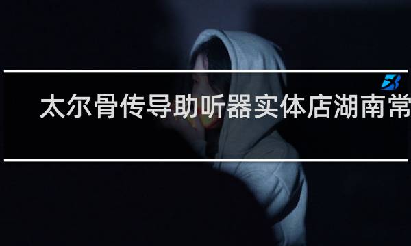太尔骨传导助听器实体店湖南常德