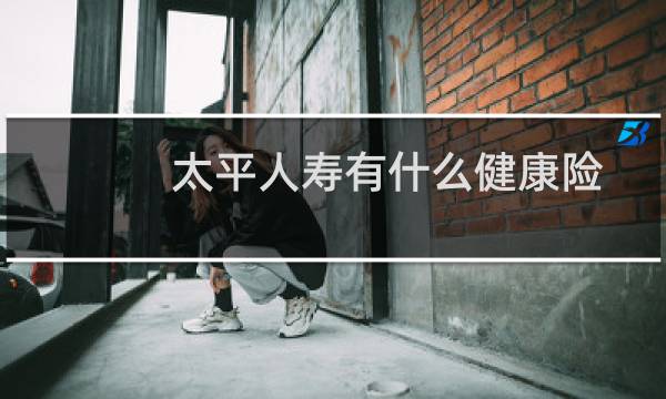 太平人寿有什么健康险