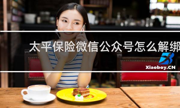 太平保险微信公众号怎么解绑