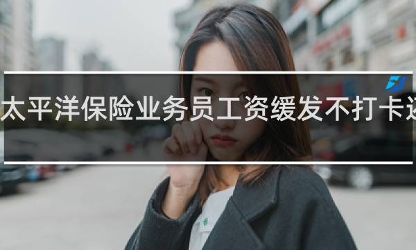 太平洋保险业务员工资缓发不打卡还有吗