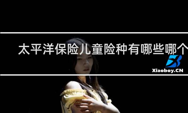 太平洋保险儿童险种有哪些哪个好