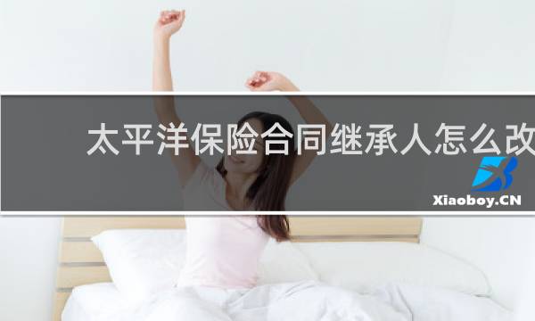 太平洋保险合同继承人怎么改