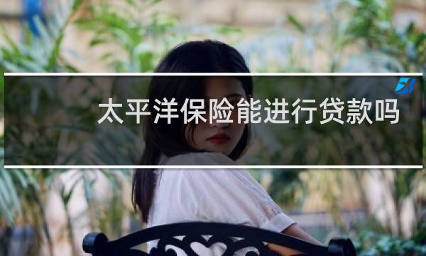 太平洋保险能进行贷款吗