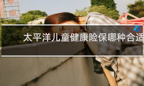 太平洋儿童健康险保哪种合适