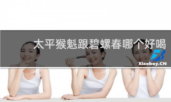 太平猴魁跟碧螺春哪个好喝