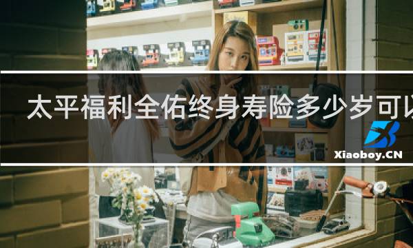太平福利全佑终身寿险多少岁可以取