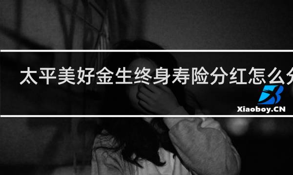 太平美好金生终身寿险分红怎么分的
