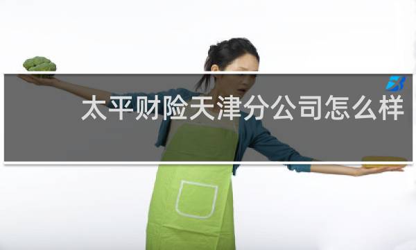 太平财险天津分公司怎么样