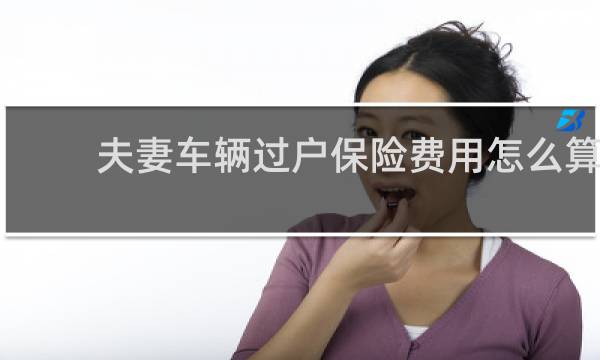 夫妻车辆过户保险费用怎么算