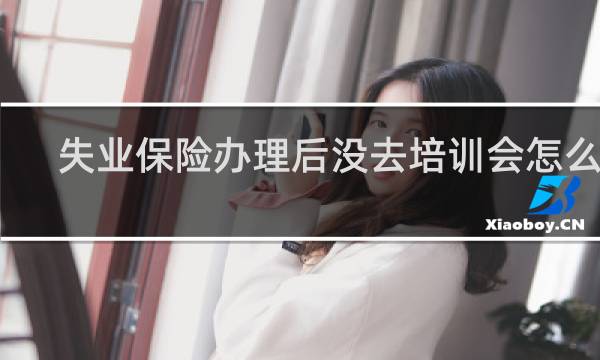 失业保险办理后没去培训会怎么样