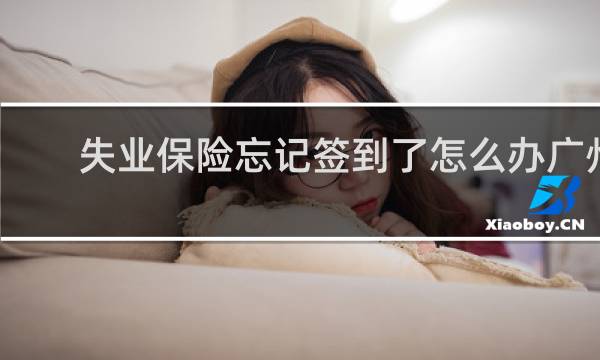 失业保险忘记签到了怎么办广州