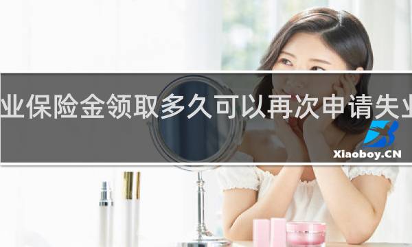 失业保险金领取多久可以再次申请失业补助金