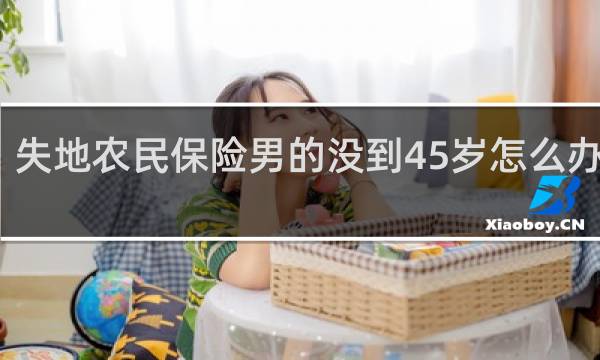 失地农民保险男的没到45岁怎么办视频