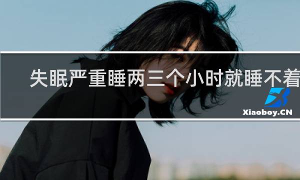 失眠严重睡两三个小时就睡不着了