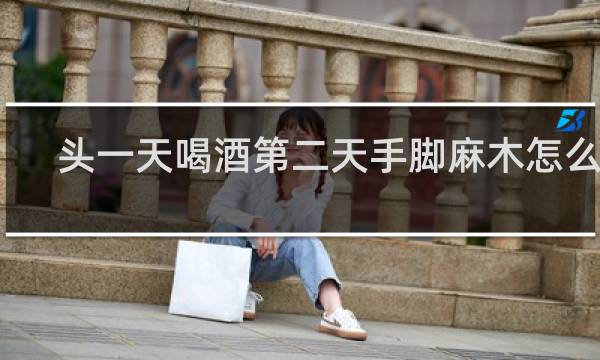 头一天喝酒第二天手脚麻木怎么办