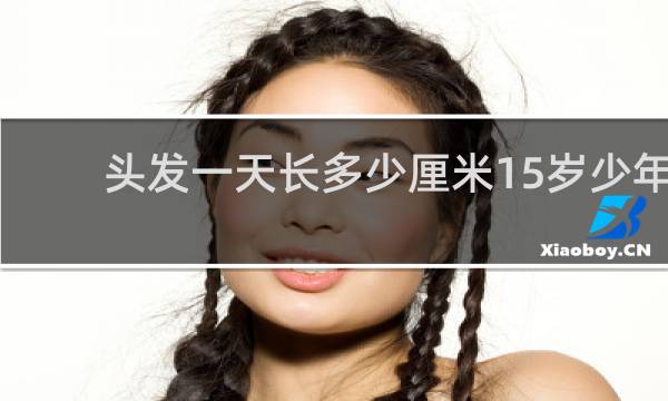 头发一天长多少厘米15岁少年