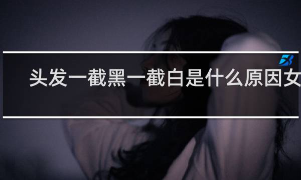 头发一截黑一截白是什么原因女生