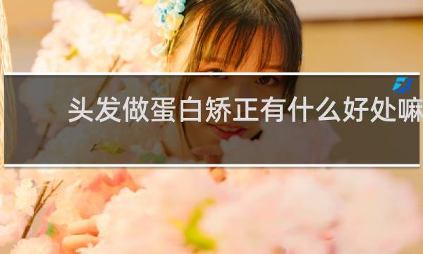 头发做蛋白矫正有什么好处嘛