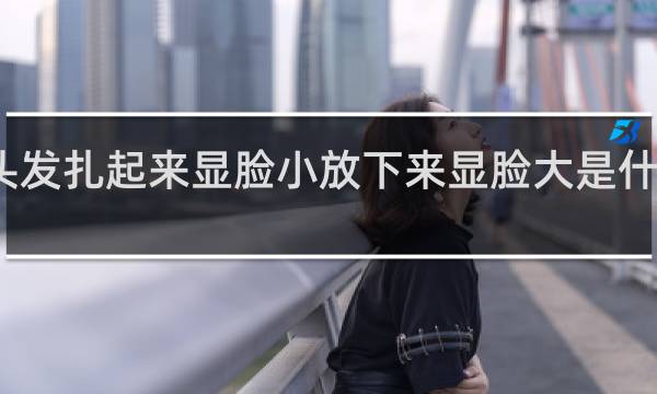 头发扎起来显脸小放下来显脸大是什么脸型