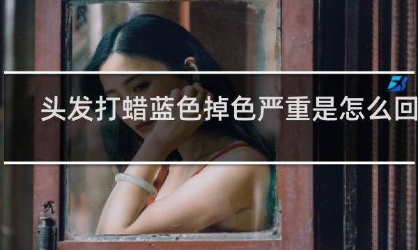 头发打蜡蓝色掉色严重是怎么回事