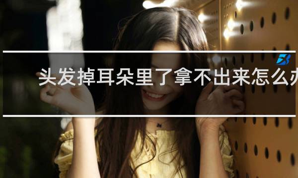 头发掉耳朵里了拿不出来怎么办