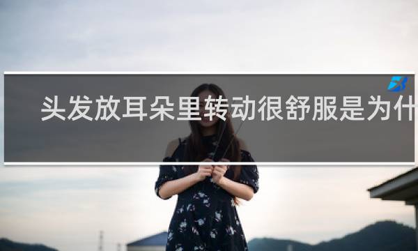 头发放耳朵里转动很舒服是为什么