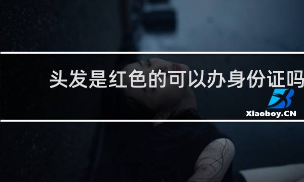 头发是红色的可以办身份证吗