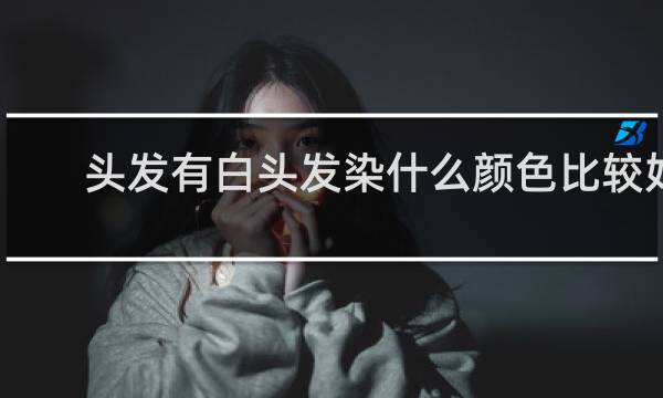 头发有白头发染什么颜色比较好