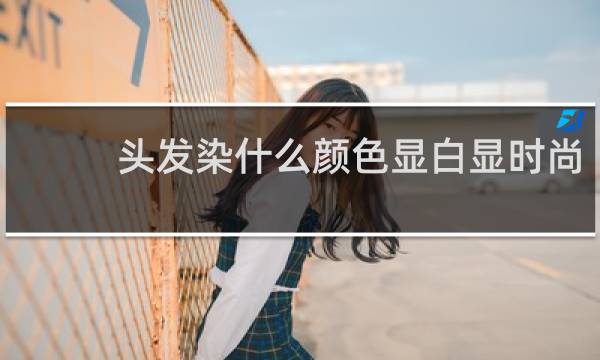 头发染什么颜色显白显时尚