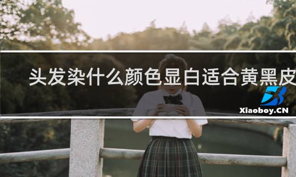 头发染什么颜色显白适合黄黑皮肤
