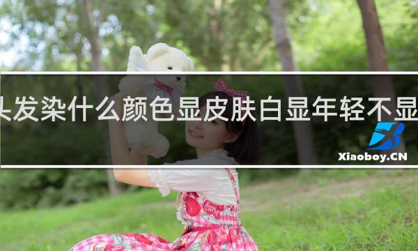 头发染什么颜色显皮肤白显年轻不显头发干