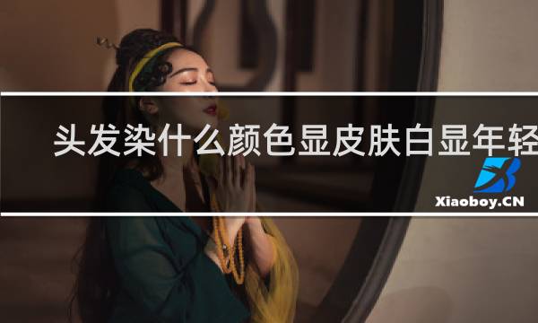 头发染什么颜色显皮肤白显年轻男