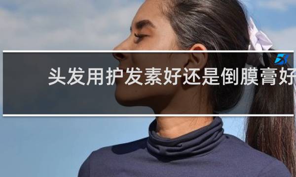 头发用护发素好还是倒膜膏好