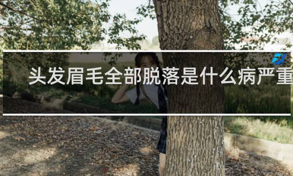 头发眉毛全部脱落是什么病严重吗