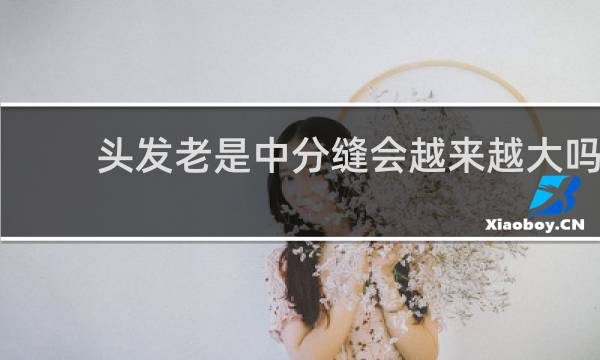 头发老是中分缝会越来越大吗