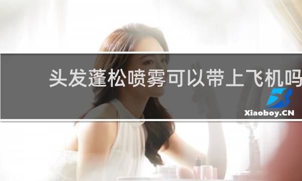 头发蓬松喷雾可以带上飞机吗