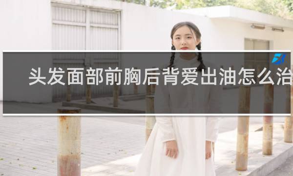 头发面部前胸后背爱出油怎么治疗?