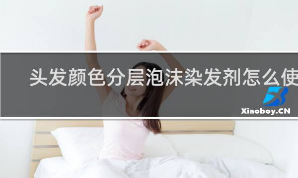 头发颜色分层泡沫染发剂怎么使用