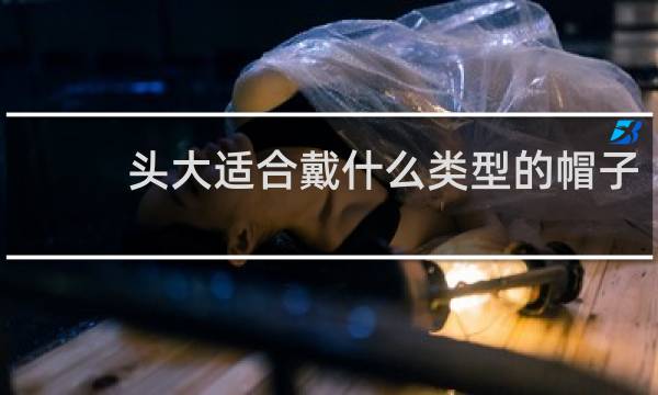 头大适合戴什么类型的帽子
