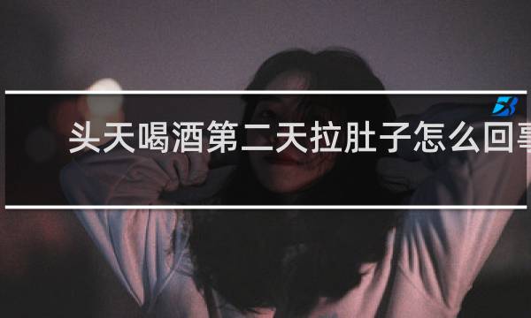头天喝酒第二天拉肚子怎么回事