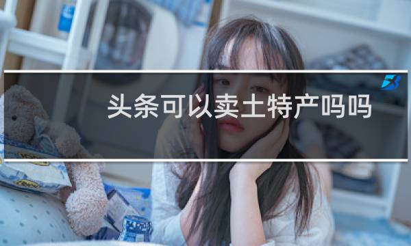 头条可以卖土特产吗吗