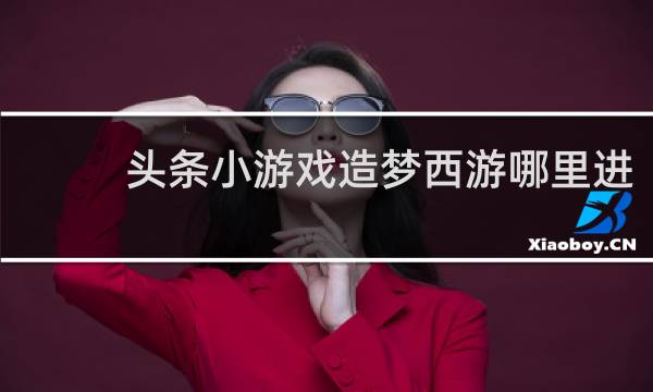 头条小游戏造梦西游哪里进