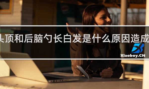 头顶和后脑勺长白发是什么原因造成的女性